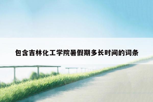包含吉林化工学院暑假期多长时间的词条