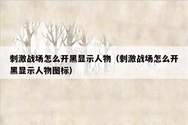 刺激战场怎么开黑显示人物（刺激战场怎么开黑显示人物图标）