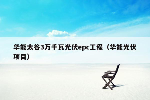 华能太谷3万千瓦光伏epc工程（华能光伏项目）