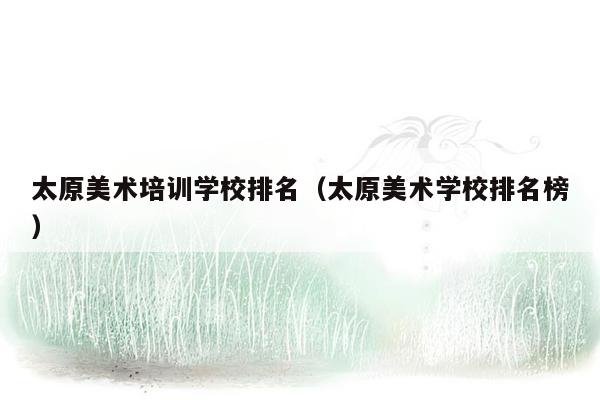 太原美术培训学校排名（太原美术学校排名榜）