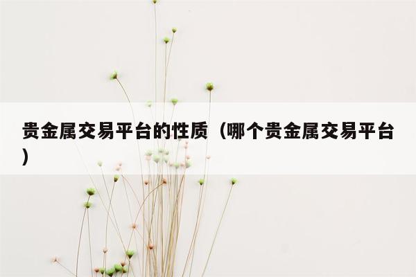 贵金属交易平台的性质（哪个贵金属交易平台）