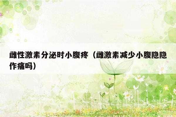 雌性激素分泌时小腹疼（雌激素减少小腹隐隐作痛吗）