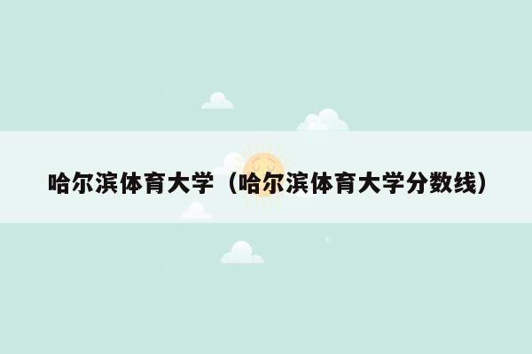 哈尔滨体育大学（哈尔滨体育大学分数线）