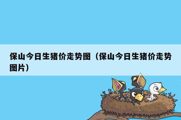 保山今日生猪价走势图（保山今日生猪价走势图片）