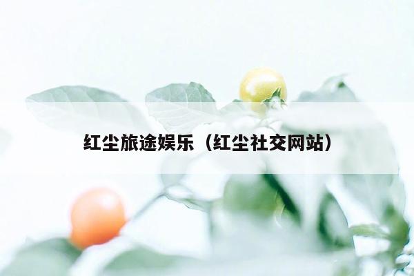 红尘旅途娱乐（红尘社交网站）
