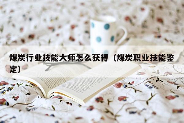 煤炭行业技能大师怎么获得（煤炭职业技能鉴定）
