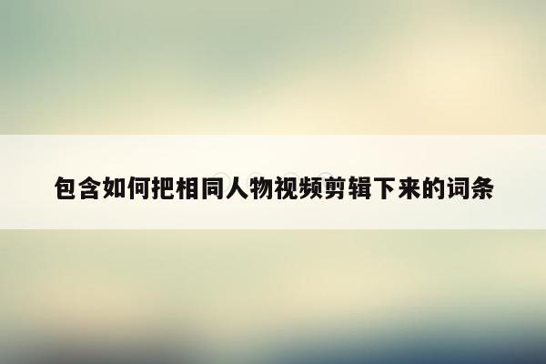 包含如何把相同人物视频剪辑下来的词条