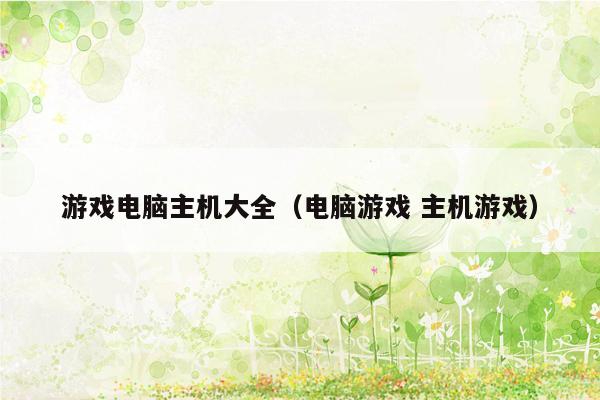 游戏电脑主机大全（电脑游戏 主机游戏）