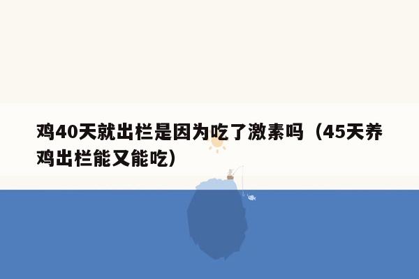 鸡40天就出栏是因为吃了激素吗（45天养鸡出栏能又能吃）