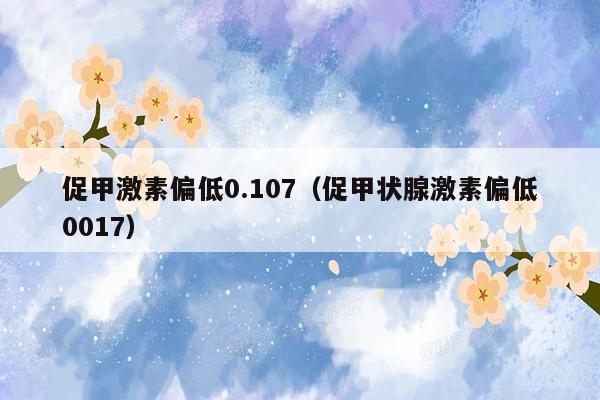 促甲激素偏低0.107（促甲状腺激素偏低0017）
