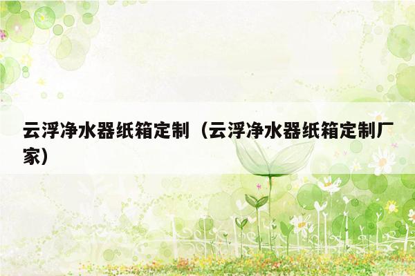 云浮净水器纸箱定制（云浮净水器纸箱定制厂家）