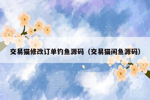 交易猫修改订单钓鱼源码（交易猫闲鱼源码）