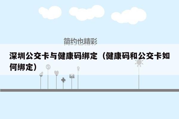 深圳公交卡与健康码绑定（健康码和公交卡如何绑定）