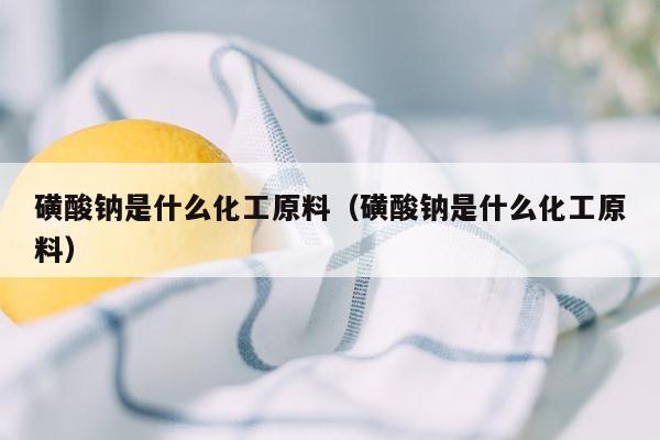 磺酸钠是什么化工原料（磺酸钠是什么化工原料）