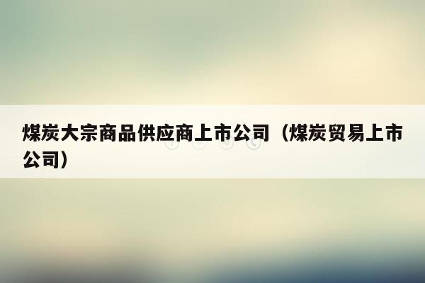 煤炭大宗商品供应商上市公司（煤炭贸易上市公司）