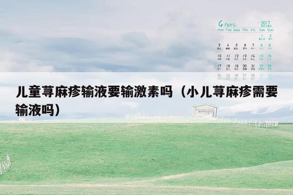 儿童荨麻疹输液要输激素吗（小儿荨麻疹需要输液吗）