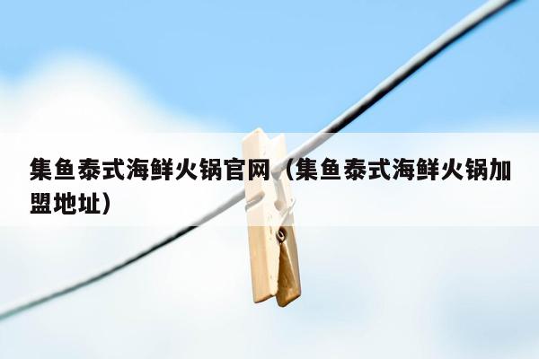 集鱼泰式海鲜火锅官网（集鱼泰式海鲜火锅加盟地址）