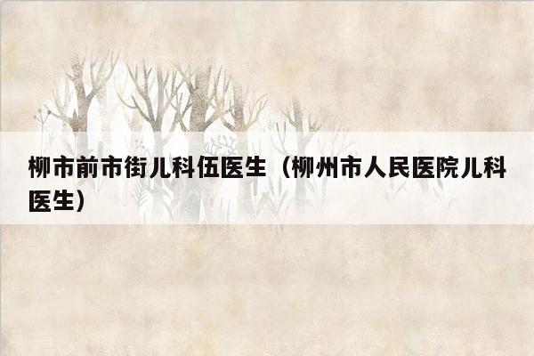 柳市前市街儿科伍医生（柳州市人民医院儿科医生）