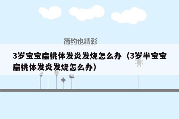 3岁宝宝扁桃体发炎发烧怎么办（3岁半宝宝扁桃体发炎发烧怎么办）