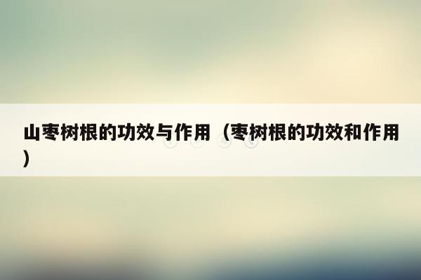 山枣树根的功效与作用（枣树根的功效和作用）