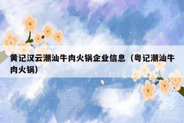 黄记汉云潮汕牛肉火锅企业信息（粤记潮汕牛肉火锅）