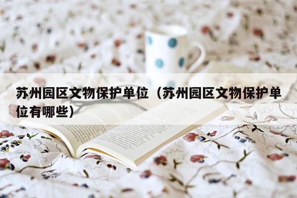 苏州园区文物保护单位（苏州园区文物保护单位有哪些）