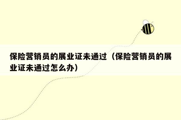 保险营销员的展业证未通过（保险营销员的展业证未通过怎么办）