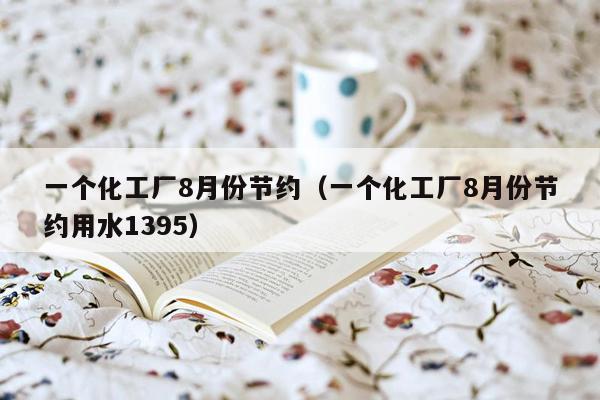 一个化工厂8月份节约（一个化工厂8月份节约用水1395）