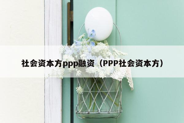 社会资本方ppp融资（PPP社会资本方）