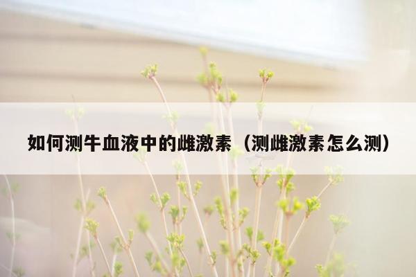 如何测牛血液中的雌激素（测雌激素怎么测）