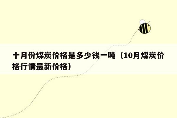 十月份煤炭价格是多少钱一吨（10月煤炭价格行情最新价格）