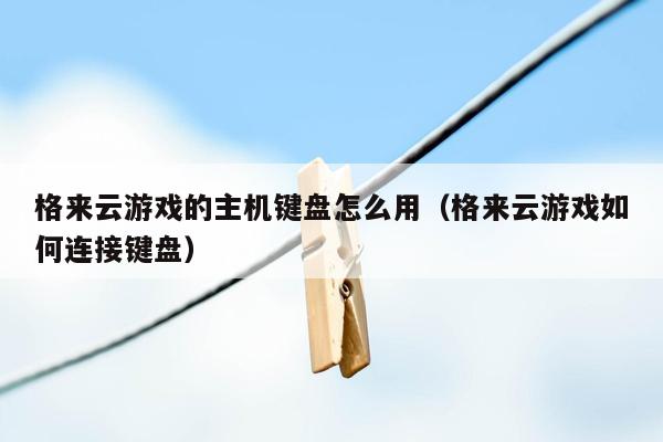 格来云游戏的主机键盘怎么用（格来云游戏如何连接键盘）