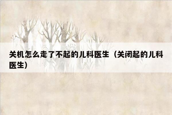 关机怎么走了不起的儿科医生（关闭起的儿科医生）