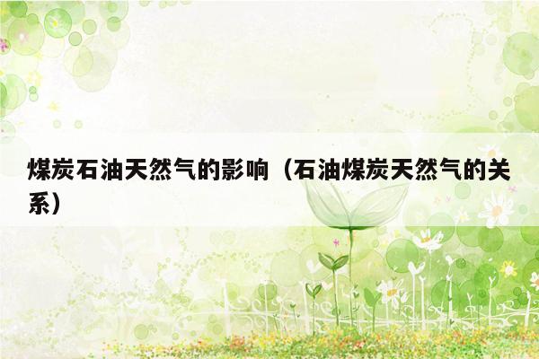 煤炭石油天然气的影响（石油煤炭天然气的关系）