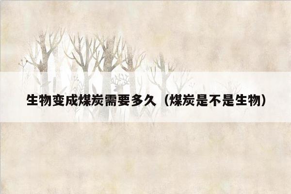 生物变成煤炭需要多久（煤炭是不是生物）