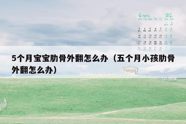 5个月宝宝肋骨外翻怎么办（五个月小孩肋骨外翻怎么办）