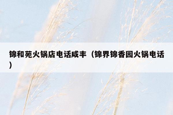 锦和苑火锅店电话咸丰（锦界锦香园火锅电话）