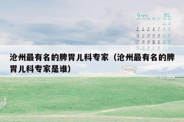 沧州最有名的脾胃儿科专家（沧州最有名的脾胃儿科专家是谁）
