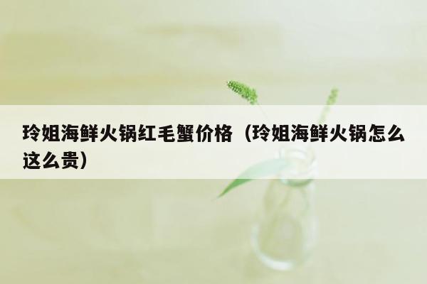 玲姐海鲜火锅红毛蟹价格（玲姐海鲜火锅怎么这么贵）