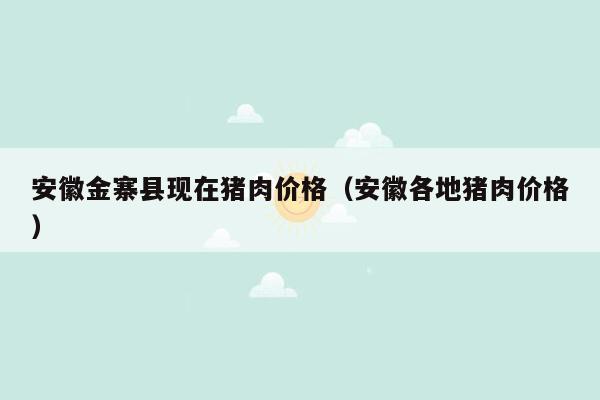 安徽金寨县现在猪肉价格（安徽各地猪肉价格）