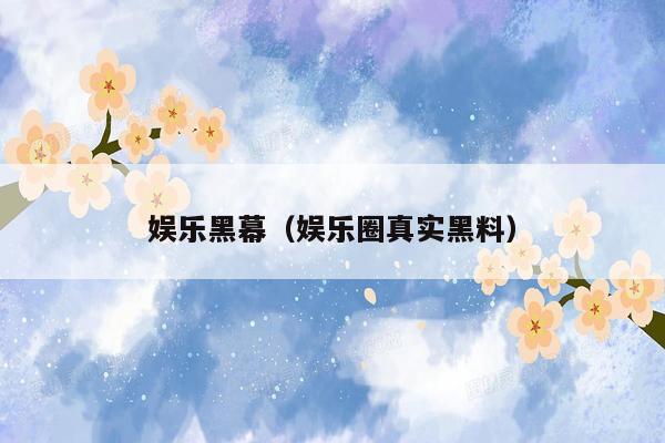 娱乐黑幕（娱乐圈真实黑料）