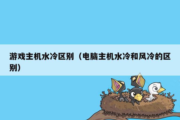 游戏主机水冷区别（电脑主机水冷和风冷的区别）