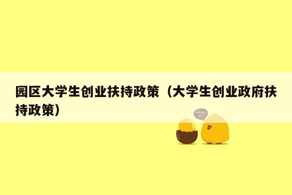园区大学生创业扶持政策（大学生创业政府扶持政策）