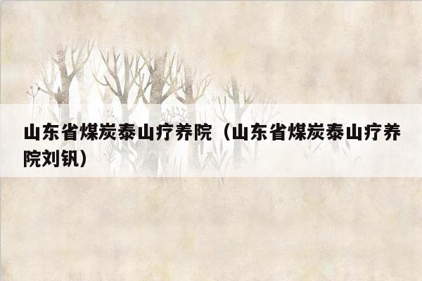 山东省煤炭泰山疗养院（山东省煤炭泰山疗养院刘钒）