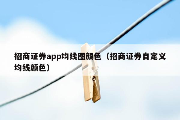 招商证券app均线图颜色（招商证券自定义均线颜色）