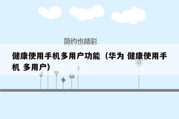 健康使用手机多用户功能（华为 健康使用手机 多用户）