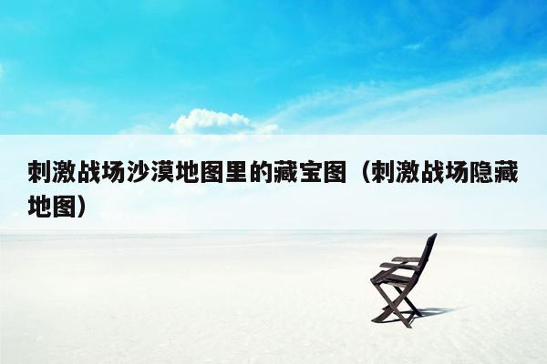 刺激战场沙漠地图里的藏宝图（刺激战场隐藏地图）