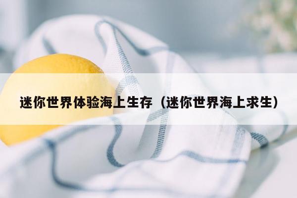 迷你世界体验海上生存（迷你世界海上求生）