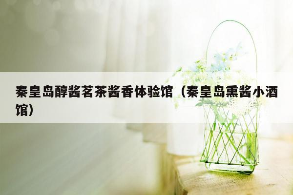 秦皇岛醇酱茗茶酱香体验馆（秦皇岛熏酱小酒馆）