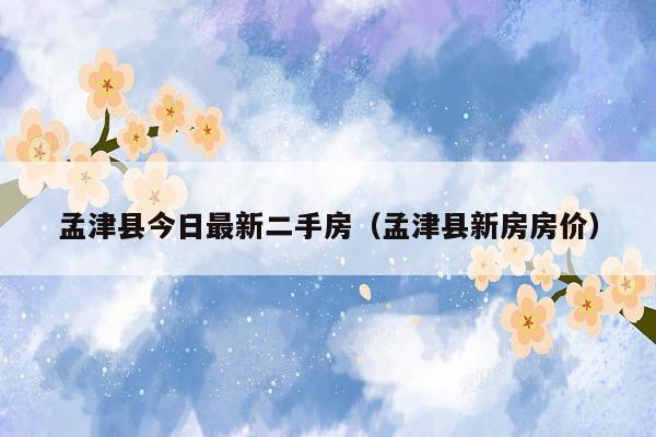孟津县今日最新二手房（孟津县新房房价）